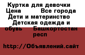 Куртка для девочки › Цена ­ 800 - Все города Дети и материнство » Детская одежда и обувь   . Башкортостан респ.